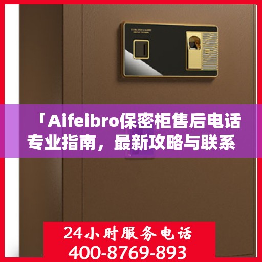 「Aifeibro保密柜售后电话专业指南，最新攻略与联系方式」