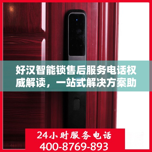 好汉智能锁售后服务电话权威解读，一站式解决方案助您无忧