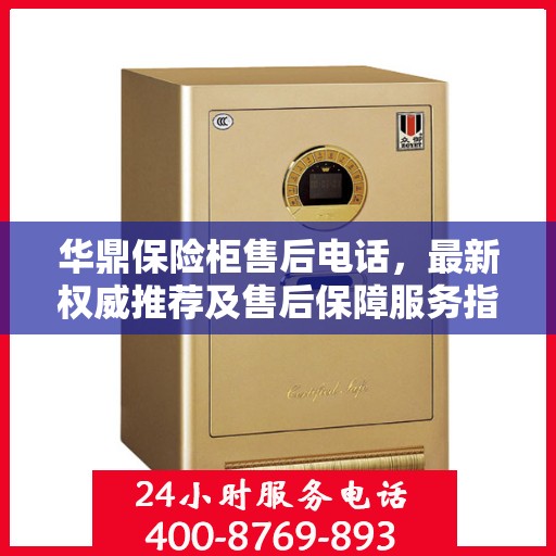 华鼎保险柜售后电话，最新权威推荐及售后保障服务指南