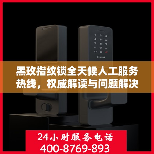 黑玫指纹锁全天候人工服务热线，权威解读与问题解决指南