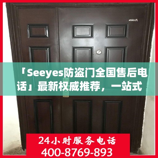 「Seeyes防盗门全国售后电话」最新权威推荐，一站式服务保障！