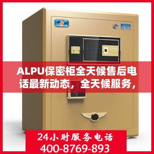 ALPU保密柜全天候售后电话最新动态，全天候服务，无忧保障