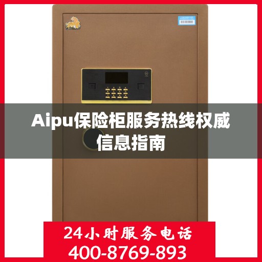 Aipu保险柜服务热线权威信息指南