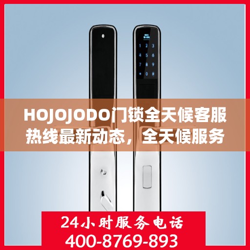HOJOJODO门锁全天候客服热线最新动态，全天候服务，保障您的安全