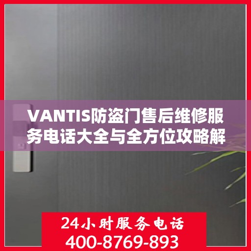 VANTIS防盗门售后维修服务电话大全与全方位攻略解析