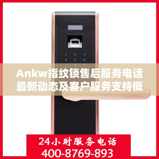 Ankw指纹锁售后服务电话最新动态及客户服务支持概览