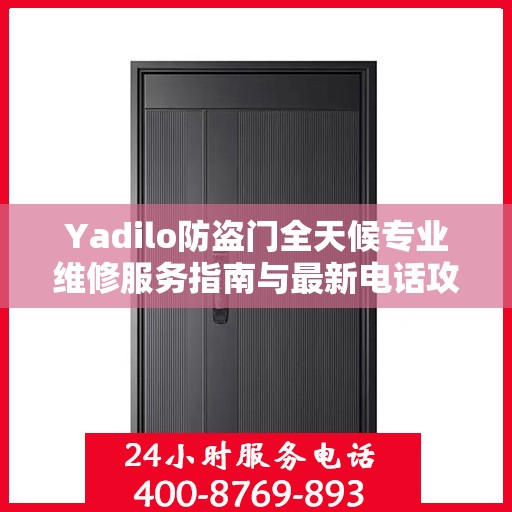 Yadilo防盗门全天候专业维修服务指南与最新电话攻略