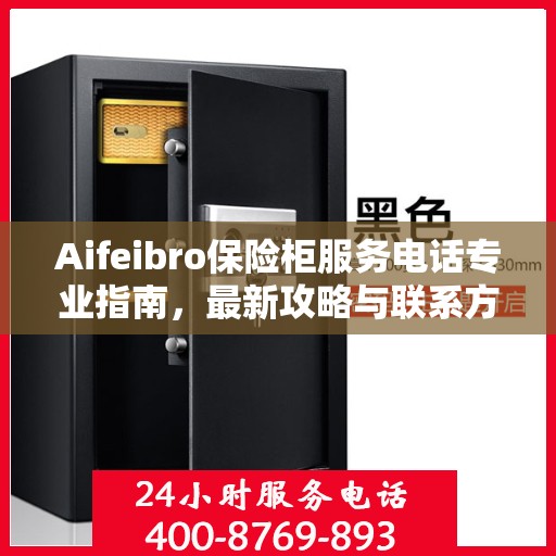 Aifeibro保险柜服务电话专业指南，最新攻略与联系方式