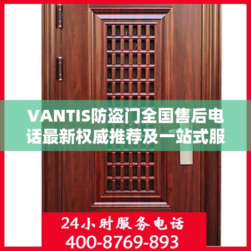 VANTIS防盗门全国售后电话最新权威推荐及一站式服务体验