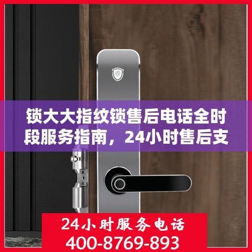 锁大大指纹锁售后电话全时段服务指南，24小时售后支持，您的安全我们守护