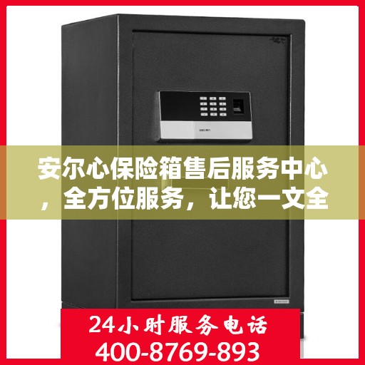 安尔心保险箱售后服务中心，全方位服务，让您一文全懂！