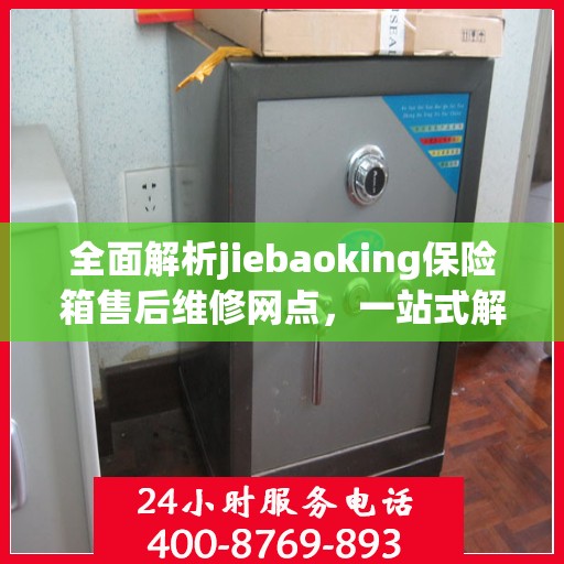 全面解析jiebaoking保险箱售后维修网点，一站式解决您的维修烦恼！