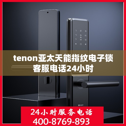 tenon亚太天能指纹电子锁客服电话24小时