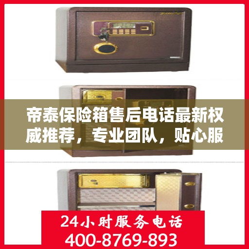帝泰保险箱售后电话最新权威推荐，专业团队，贴心服务保障您的安全之选