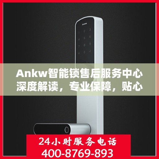 Ankw智能锁售后服务中心深度解读，专业保障，贴心服务