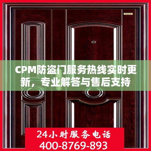 CPM防盗门服务热线实时更新，专业解答与售后支持