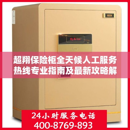超翔保险柜全天候人工服务热线专业指南及最新攻略解析