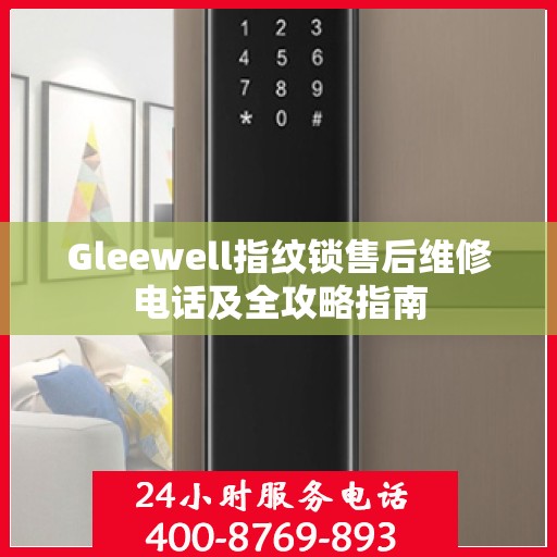 Gleewell指纹锁售后维修电话及全攻略指南