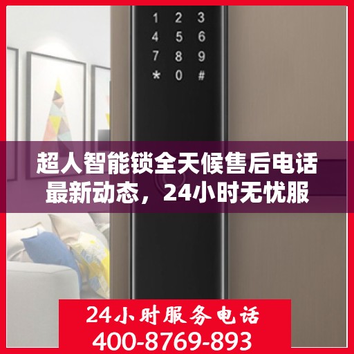 超人智能锁全天候售后电话最新动态，24小时无忧服务