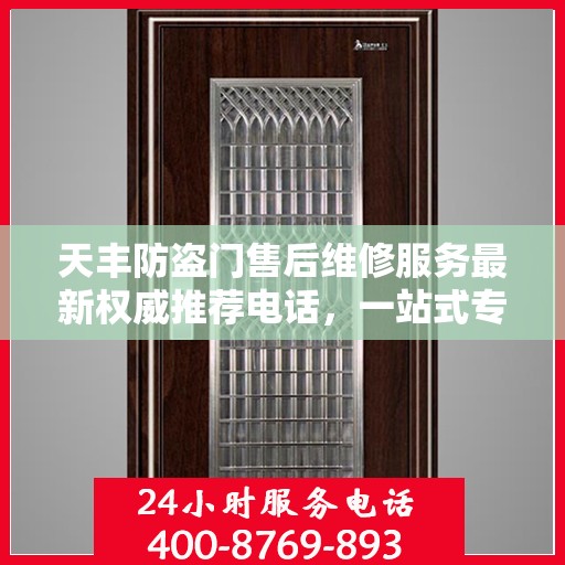 天丰防盗门售后维修服务最新权威推荐电话，一站式专业维修保障，让您安心无忧！