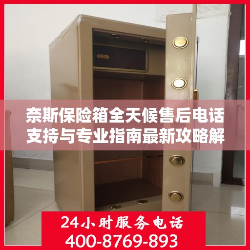 奈斯保险箱全天候售后电话支持与专业指南最新攻略解析