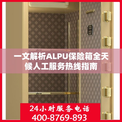一文解析ALPU保险箱全天候人工服务热线指南