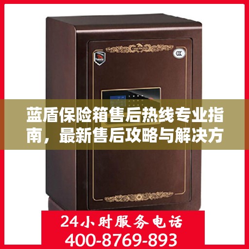 蓝盾保险箱售后热线专业指南，最新售后攻略与解决方案
