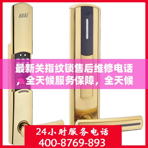 最新关指纹锁售后维修电话，全天候服务保障，全天候最新动态解读