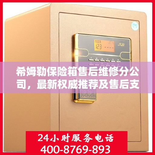 希姆勒保险箱售后维修分公司，最新权威推荐及售后支持