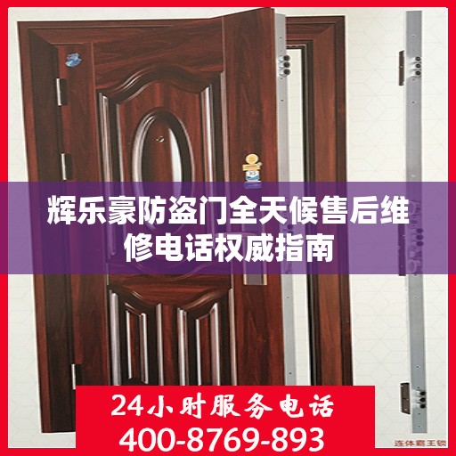 辉乐豪防盗门全天候售后维修电话权威指南