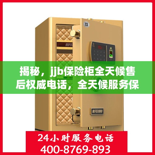 揭秘，jjb保险柜全天候售后权威电话，全天候服务保障！