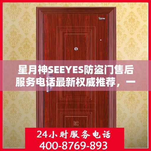 星月神SEEYES防盗门售后服务电话最新权威推荐，一站式解决方案与贴心服务体验