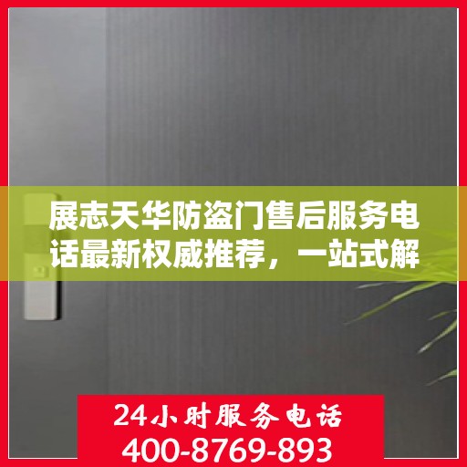展志天华防盗门售后服务电话最新权威推荐，一站式解决方案热线揭秘！