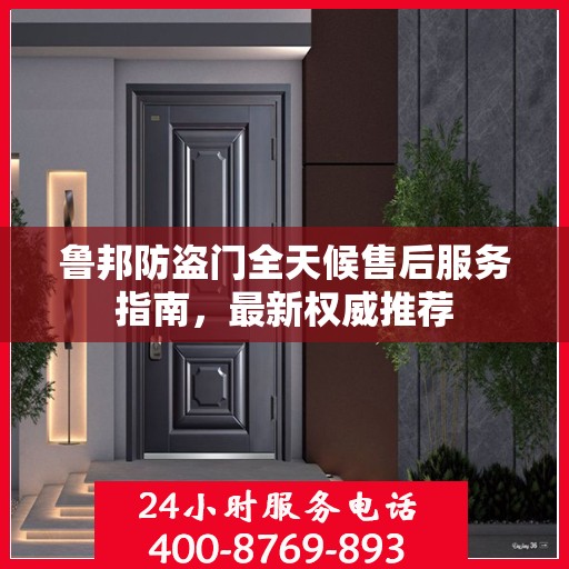鲁邦防盗门全天候售后服务指南，最新权威推荐