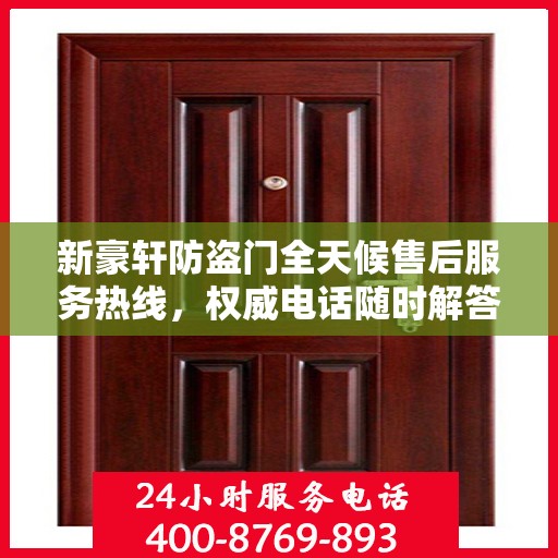 新豪轩防盗门全天候售后服务热线，权威电话随时解答您的需求