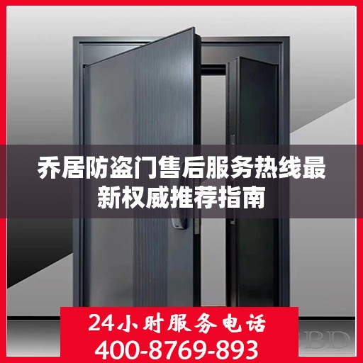 乔居防盗门售后服务热线最新权威推荐指南