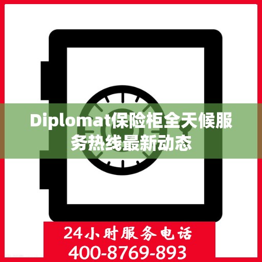Diplomat保险柜全天候服务热线最新动态