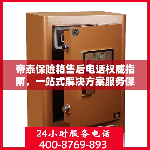 帝泰保险箱售后电话权威指南，一站式解决方案服务保障