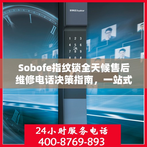 Sobofe指纹锁全天候售后维修电话决策指南，一站式服务保障您的安全之选