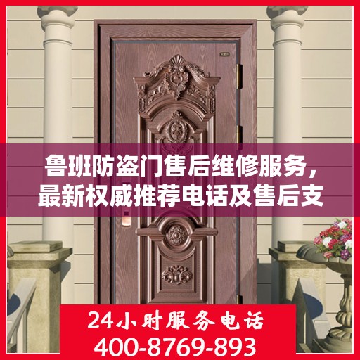 鲁班防盗门售后维修服务，最新权威推荐电话及售后支持详解