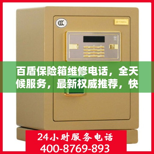 百盾保险箱维修电话，全天候服务，最新权威推荐，快速响应您的需求！