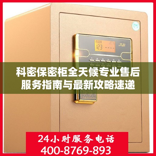 科密保密柜全天候专业售后服务指南与最新攻略速递