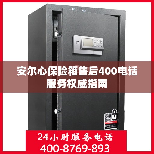 安尔心保险箱售后400电话服务权威指南