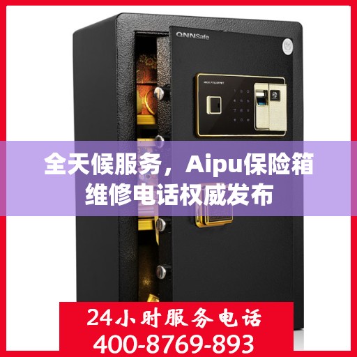 全天候服务，Aipu保险箱维修电话权威发布