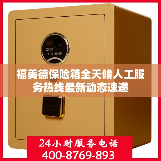 福美德保险箱全天候人工服务热线最新动态速递