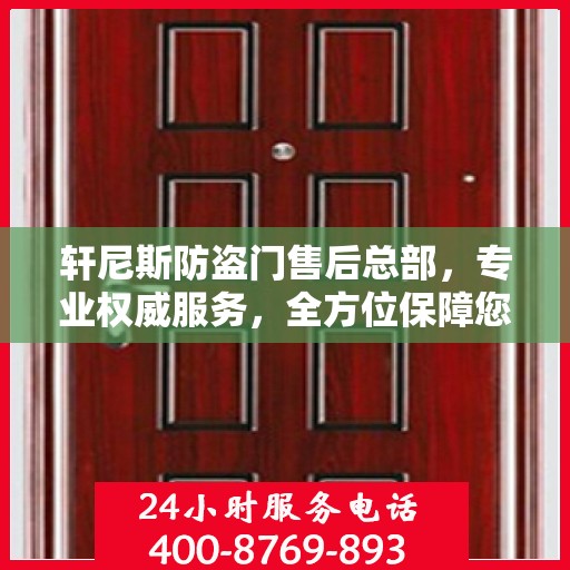 轩尼斯防盗门售后总部，专业权威服务，全方位保障您的安全需求