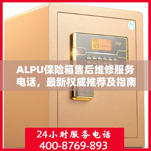 ALPU保险箱售后维修服务电话，最新权威推荐及指南