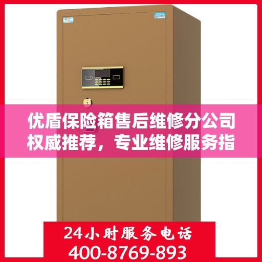 优盾保险箱售后维修分公司权威推荐，专业维修服务指南
