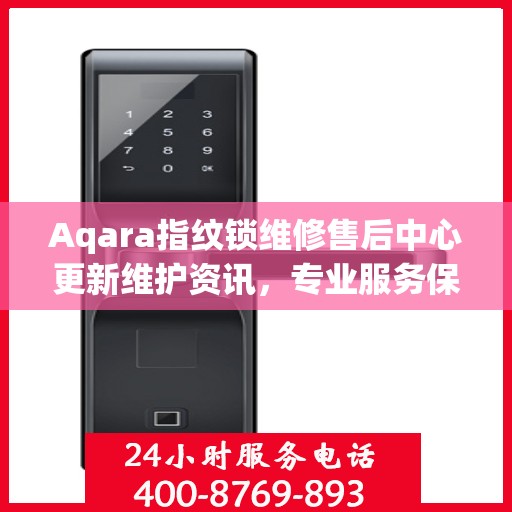 Aqara指纹锁维修售后中心更新维护资讯，专业服务保障用户安全
