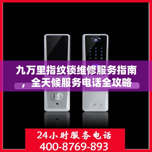 九万里指纹锁维修服务指南，全天候服务电话全攻略